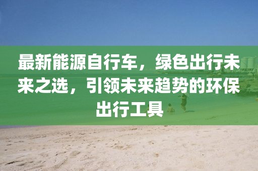 最新能源自行車，綠色出行未來之選，引領(lǐng)未來趨勢的環(huán)保出行工具
