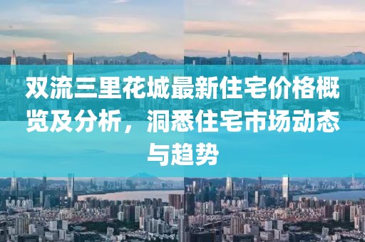 雙流三里花城最新住宅價(jià)格概覽及分析，洞悉住宅市場(chǎng)動(dòng)態(tài)與趨勢(shì)