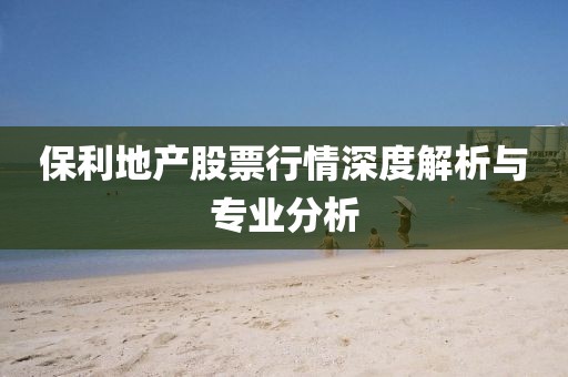 保利地產(chǎn)股票行情深度解析與專業(yè)分析