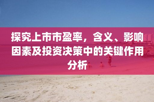 探究上市市盈率，含義、影響因素及投資決策中的關鍵作用分析