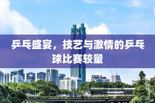 乒乓盛宴，技藝與激情的乒乓球比賽較量