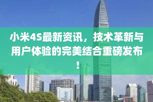 小米4S最新資訊，技術革新與用戶體驗的完美結合重磅發(fā)布！