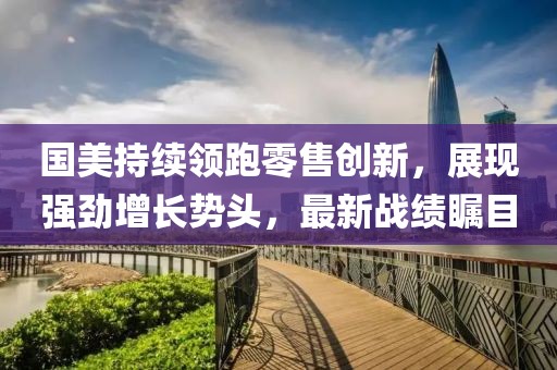 國美持續(xù)領(lǐng)跑零售創(chuàng)新，展現(xiàn)強(qiáng)勁增長勢頭，最新戰(zhàn)績矚目