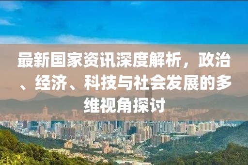 最新國家資訊深度解析，政治、經(jīng)濟、科技與社會發(fā)展的多維視角探討
