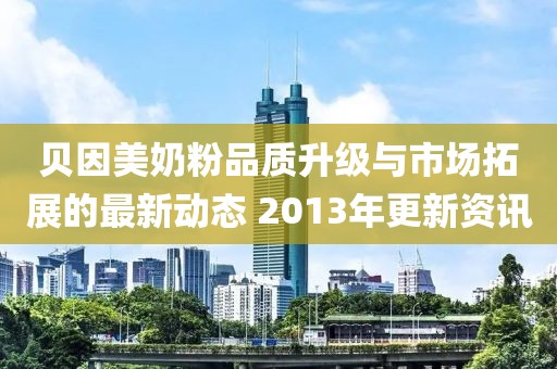 貝因美奶粉品質(zhì)升級(jí)與市場(chǎng)拓展的最新動(dòng)態(tài) 2013年更新資訊