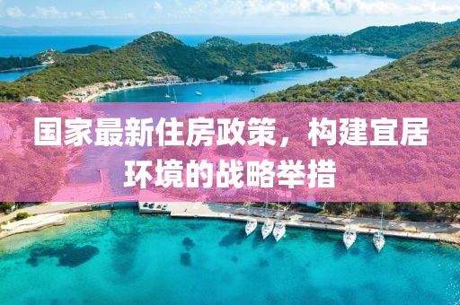 國家最新住房政策，構建宜居環(huán)境的戰(zhàn)略舉措