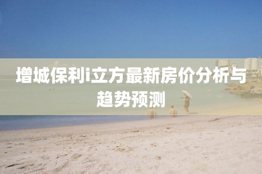 增城保利i立方最新房價分析與趨勢預(yù)測