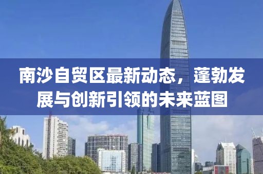 南沙自貿(mào)區(qū)最新動態(tài)，蓬勃發(fā)展與創(chuàng)新引領(lǐng)的未來藍圖