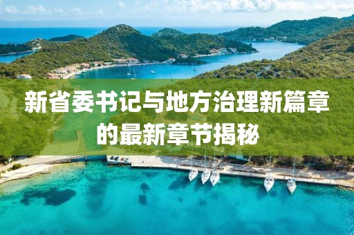 新省委書記與地方治理新篇章的最新章節(jié)揭秘