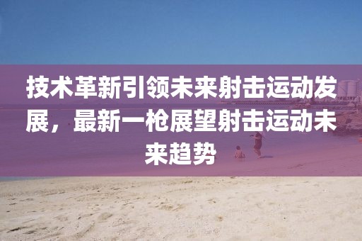 技術革新引領未來射擊運動發(fā)展，最新一槍展望射擊運動未來趨勢