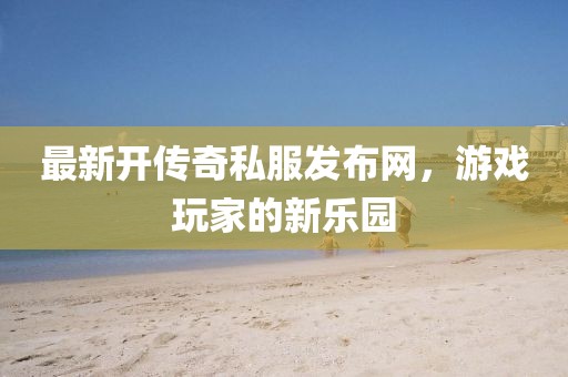最新開傳奇私服發(fā)布網(wǎng)，游戲玩家的新樂園