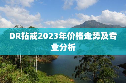 DR鉆戒2023年價格走勢及專業(yè)分析