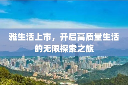 雅生活上市，開啟高質(zhì)量生活的無限探索之旅