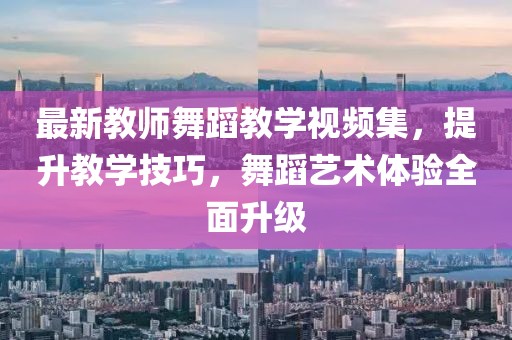 最新教師舞蹈教學(xué)視頻集，提升教學(xué)技巧，舞蹈藝術(shù)體驗全面升級