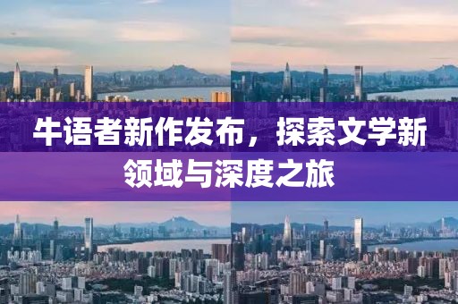 牛語者新作發(fā)布，探索文學(xué)新領(lǐng)域與深度之旅