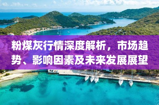 粉煤灰行情深度解析，市場趨勢、影響因素及未來發(fā)展展望