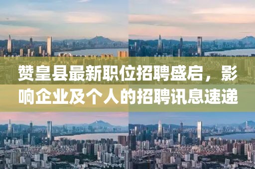 贊皇縣最新職位招聘盛啟，影響企業(yè)及個人的招聘訊息速遞