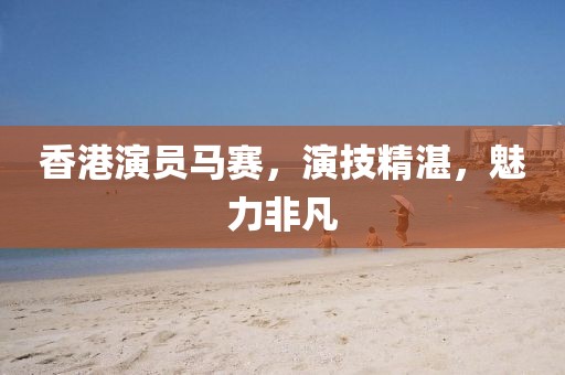 香港演員馬賽，演技精湛，魅力非凡