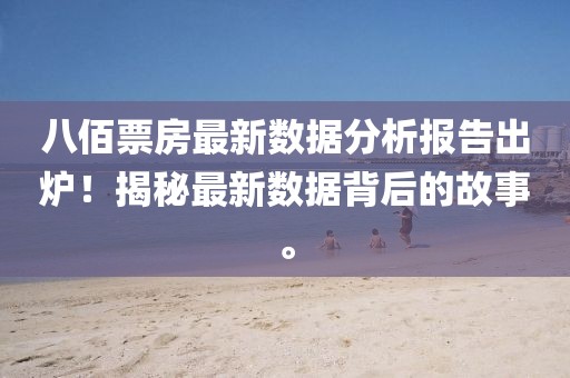 八佰票房最新數(shù)據(jù)分析報告出爐！揭秘最新數(shù)據(jù)背后的故事。