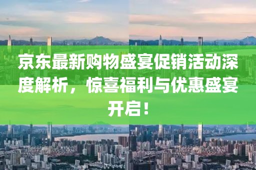 京東最新購(gòu)物盛宴促銷(xiāo)活動(dòng)深度解析，驚喜福利與優(yōu)惠盛宴開(kāi)啟！