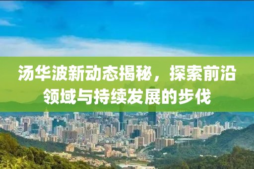 湯華波新動態(tài)揭秘，探索前沿領(lǐng)域與持續(xù)發(fā)展的步伐