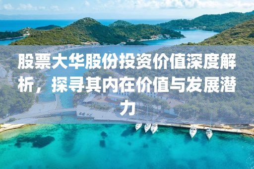股票大華股份投資價(jià)值深度解析，探尋其內(nèi)在價(jià)值與發(fā)展?jié)摿? width=