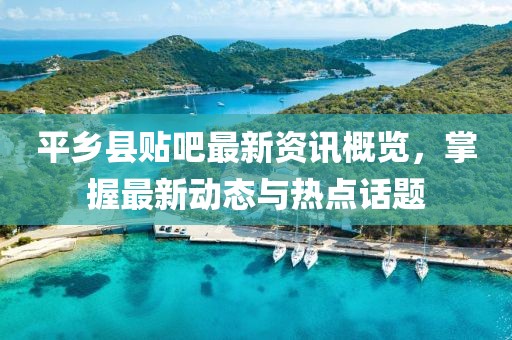 平鄉(xiāng)縣貼吧最新資訊概覽，掌握最新動(dòng)態(tài)與熱點(diǎn)話題