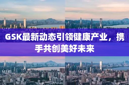 GSK最新動(dòng)態(tài)引領(lǐng)健康產(chǎn)業(yè)，攜手共創(chuàng)美好未來(lái)