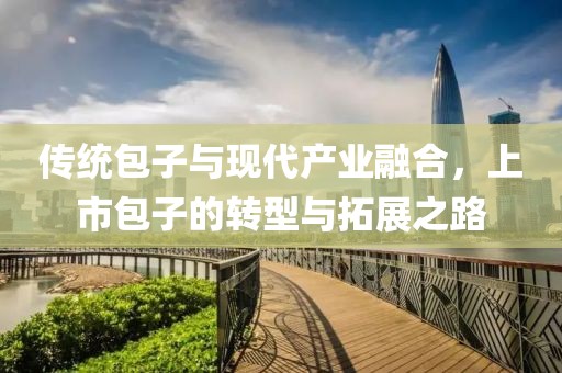 傳統(tǒng)包子與現(xiàn)代產(chǎn)業(yè)融合，上市包子的轉(zhuǎn)型與拓展之路