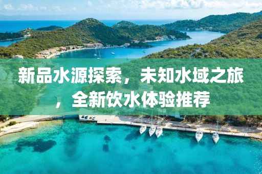 新品水源探索，未知水域之旅，全新飲水體驗推薦