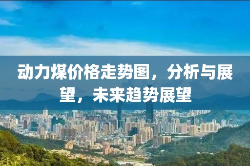 動力煤價格走勢圖，分析與展望，未來趨勢展望