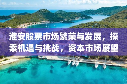 淮安股票市場繁榮與發(fā)展，探索機遇與挑戰(zhàn)，資本市場展望