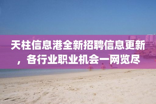 天柱信息港全新招聘信息更新，各行業(yè)職業(yè)機(jī)會(huì)一網(wǎng)覽盡