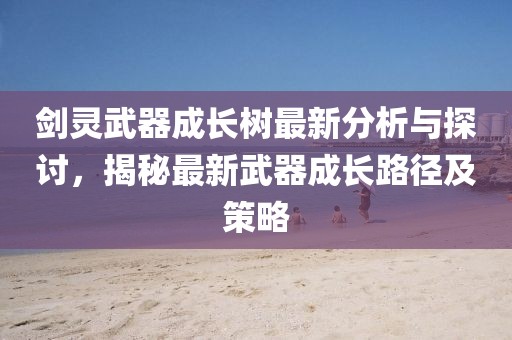 劍靈武器成長樹最新分析與探討，揭秘最新武器成長路徑及策略