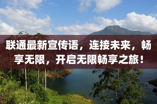 聯通最新宣傳語，連接未來，暢享無限，開啟無限暢享之旅！