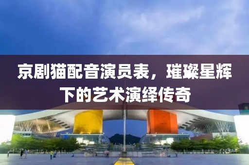 京劇貓配音演員表，璀璨星輝下的藝術(shù)演繹傳奇