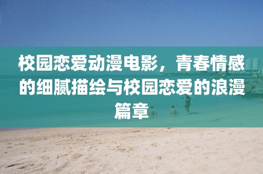 校園戀愛動漫電影，青春情感的細(xì)膩描繪與校園戀愛的浪漫篇章