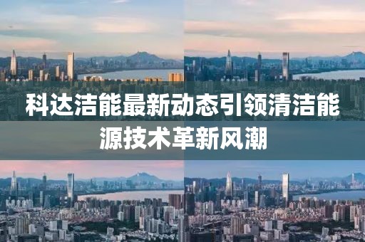 科達潔能最新動態(tài)引領清潔能源技術革新風潮