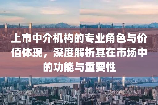 上市中介機(jī)構(gòu)的專業(yè)角色與價(jià)值體現(xiàn)，深度解析其在市場(chǎng)中的功能與重要性