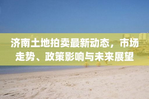 濟南土地拍賣最新動態(tài)，市場走勢、政策影響與未來展望