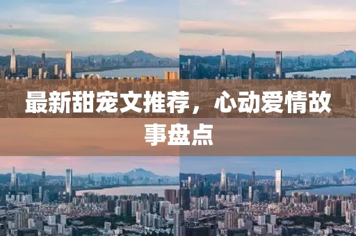 最新甜寵文推薦，心動(dòng)愛情故事盤點(diǎn)