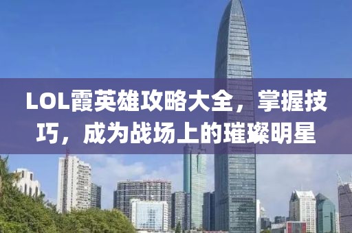 LOL霞英雄攻略大全，掌握技巧，成為戰(zhàn)場上的璀璨明星