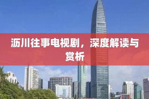 瀝川往事電視劇，深度解讀與賞析