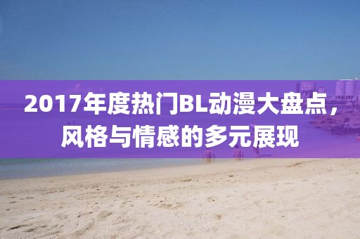 2017年度熱門BL動(dòng)漫大盤點(diǎn)，風(fēng)格與情感的多元展現(xiàn)