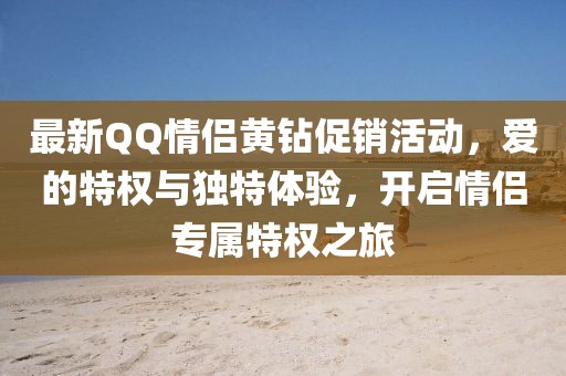 最新QQ情侶黃鉆促銷(xiāo)活動(dòng)，愛(ài)的特權(quán)與獨(dú)特體驗(yàn)，開(kāi)啟情侶專(zhuān)屬特權(quán)之旅