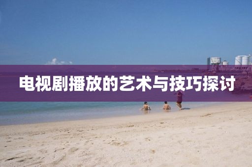 電視劇播放的藝術(shù)與技巧探討