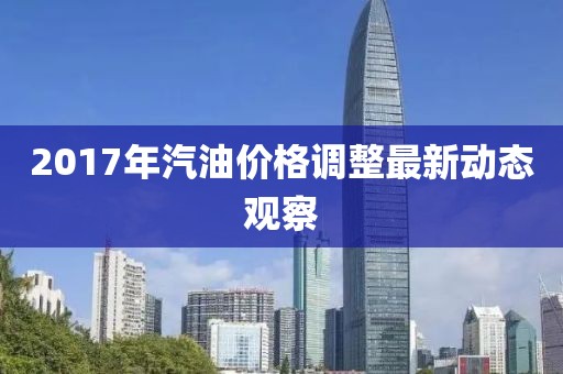 2017年汽油價格調(diào)整最新動態(tài)觀察