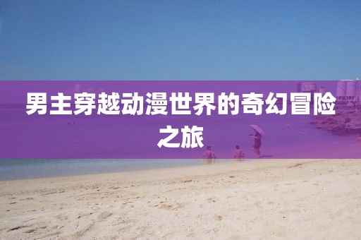 男主穿越動漫世界的奇幻冒險之旅