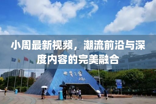 小周最新視頻，潮流前沿與深度內(nèi)容的完美融合