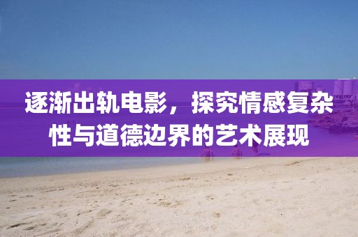 逐漸出軌電影，探究情感復雜性與道德邊界的藝術展現(xiàn)